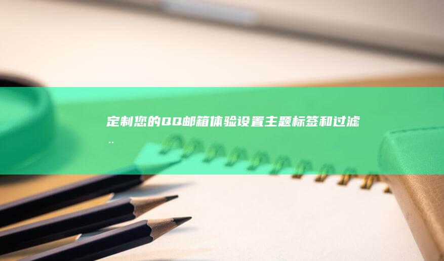 定制您的QQ邮箱体验：设置主题、标签和过滤器，打造个性化的收件箱