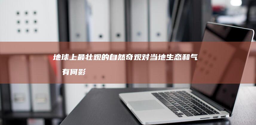 地球上最壮观的自然奇观对当地生态和气候有何影响？